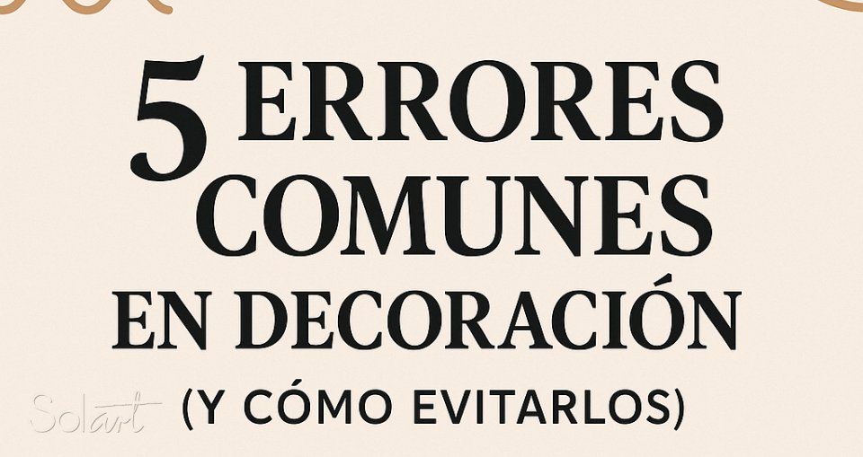 5 Errores Comunes en Decoración (Y Cómo Evitarlos) Solart
